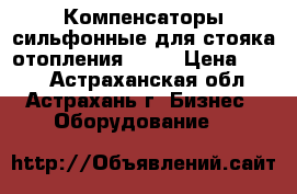 Компенсаторы сильфонные для стояка отопления st-b › Цена ­ 100 - Астраханская обл., Астрахань г. Бизнес » Оборудование   